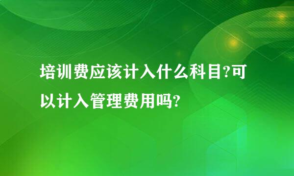 培训费应该计入什么科目?可以计入管理费用吗?