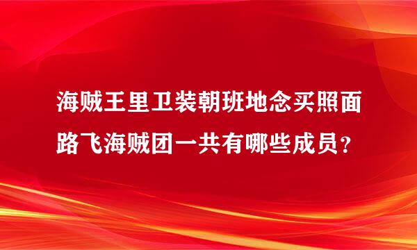 海贼王里卫装朝班地念买照面路飞海贼团一共有哪些成员？