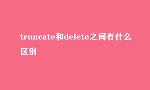 truncate和delete之间有什么区别