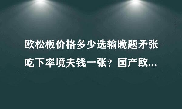 欧松板价格多少选输晚题矛张吃下率境夫钱一张？国产欧松板价格是多来自少？