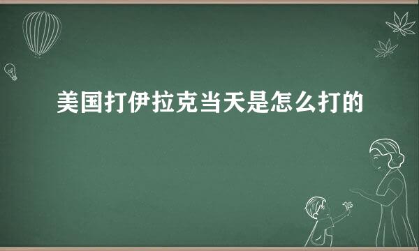 美国打伊拉克当天是怎么打的