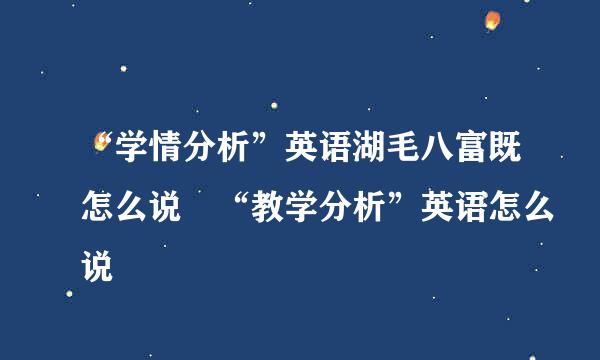 “学情分析”英语湖毛八富既怎么说 “教学分析”英语怎么说