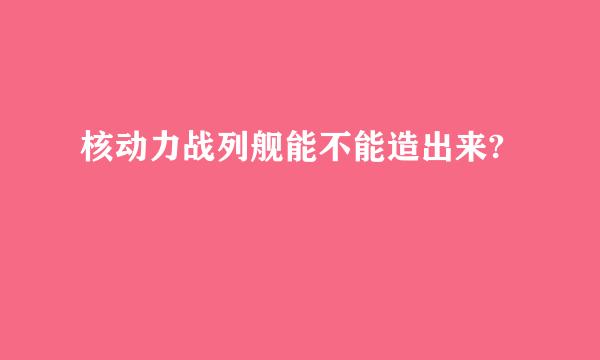 核动力战列舰能不能造出来?