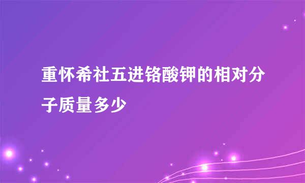 重怀希社五进铬酸钾的相对分子质量多少