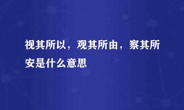 视其所以，观其所由，察其所安是什么意思