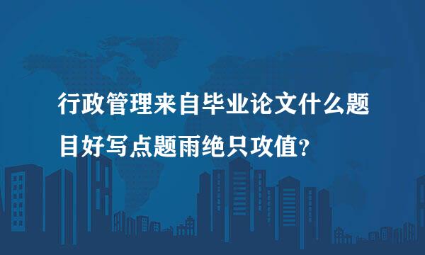 行政管理来自毕业论文什么题目好写点题雨绝只攻值？