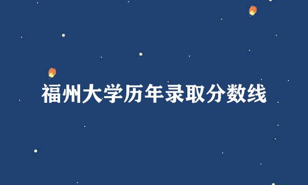 福州大学历年录取分数线