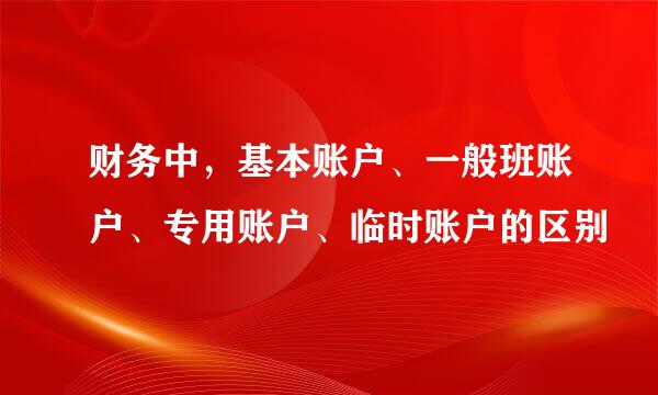 财务中，基本账户、一般班账户、专用账户、临时账户的区别