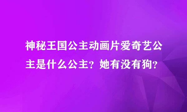 神秘王国公主动画片爱奇艺公主是什么公主？她有没有狗？