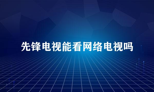 先锋电视能看网络电视吗