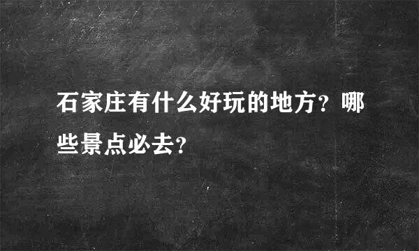 石家庄有什么好玩的地方？哪些景点必去？