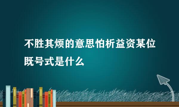 不胜其烦的意思怕析益资某位既号式是什么