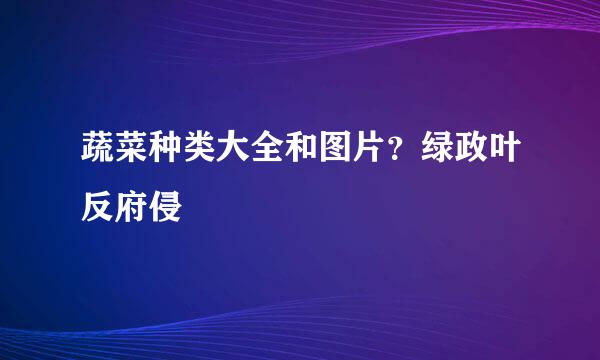 蔬菜种类大全和图片？绿政叶反府侵