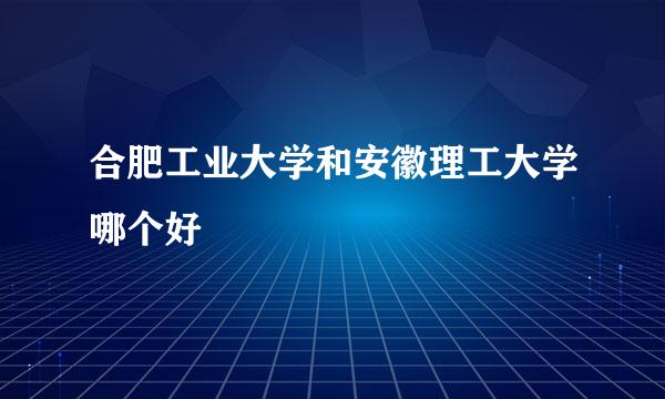 合肥工业大学和安徽理工大学哪个好