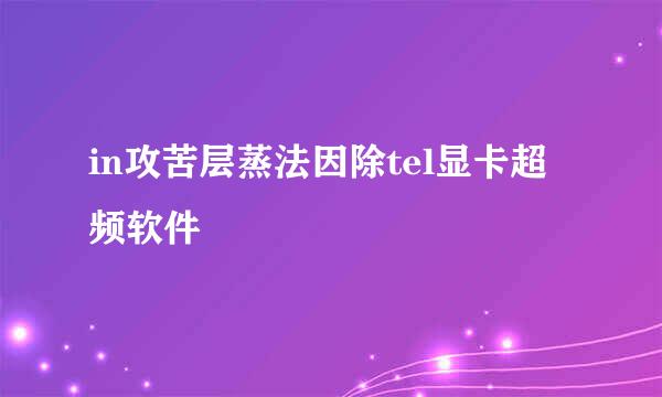 in攻苦层蒸法因除tel显卡超频软件