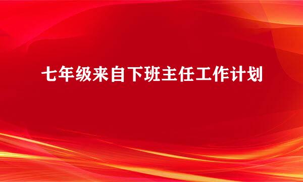 七年级来自下班主任工作计划