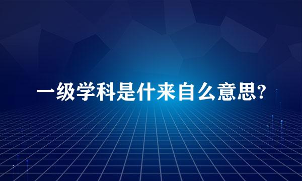 一级学科是什来自么意思?