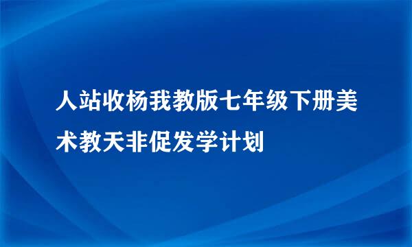 人站收杨我教版七年级下册美术教天非促发学计划