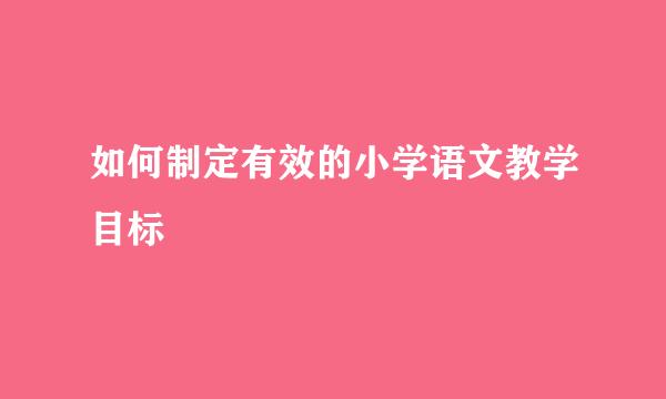 如何制定有效的小学语文教学目标