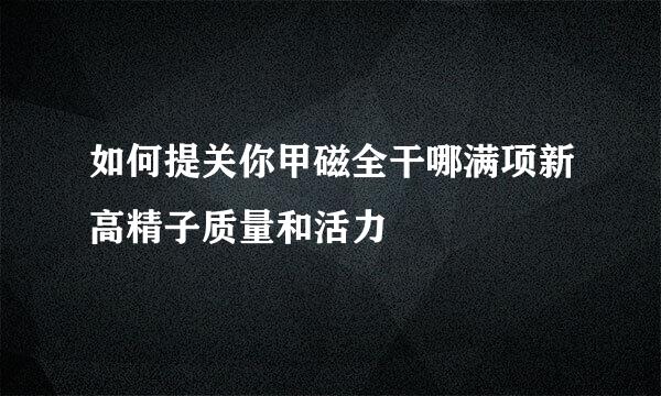 如何提关你甲磁全干哪满项新高精子质量和活力