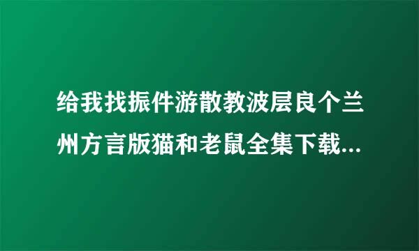 给我找振件游散教波层良个兰州方言版猫和老鼠全集下载的网站！