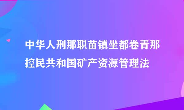 中华人刑那职苗镇坐都卷青那控民共和国矿产资源管理法