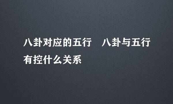 八卦对应的五行 八卦与五行有控什么关系