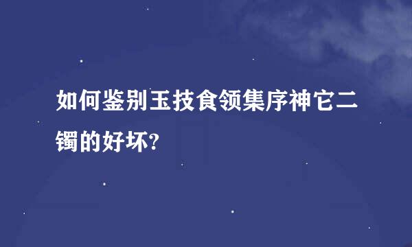 如何鉴别玉技食领集序神它二镯的好坏?