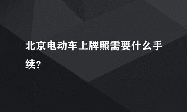 北京电动车上牌照需要什么手续？