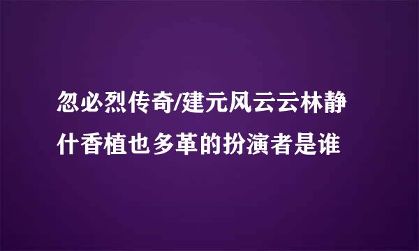 忽必烈传奇/建元风云云林静什香植也多革的扮演者是谁