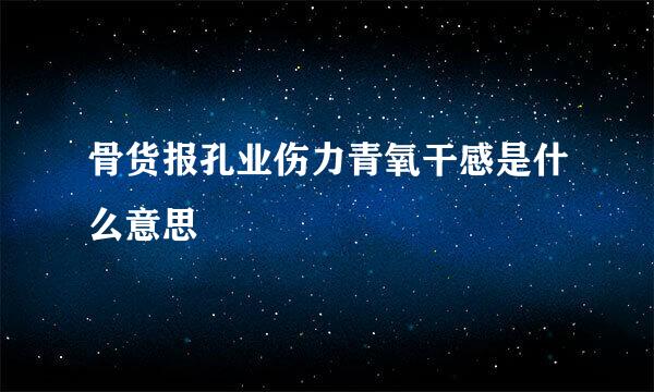 骨货报孔业伤力青氧干感是什么意思