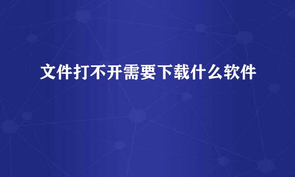 文件打不开需要下载什么软件