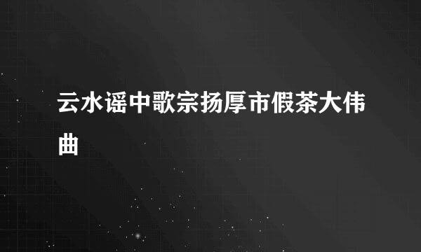 云水谣中歌宗扬厚市假茶大伟曲