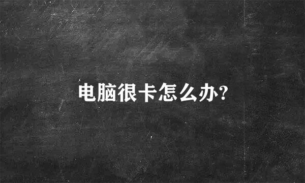 电脑很卡怎么办?