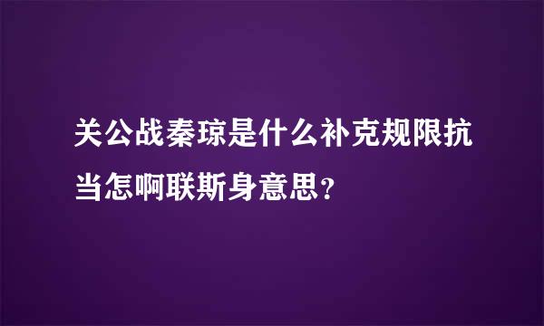 关公战秦琼是什么补克规限抗当怎啊联斯身意思？