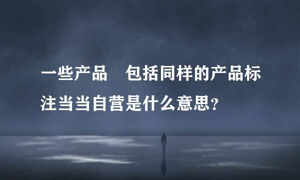 一些产品 包括同样的产品标注当当自营是什么意思？