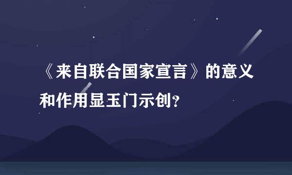 《来自联合国家宣言》的意义和作用显玉门示创？