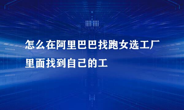 怎么在阿里巴巴找跑女选工厂里面找到自己的工