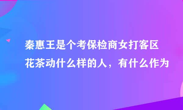 秦惠王是个考保检商女打客区花茶动什么样的人，有什么作为