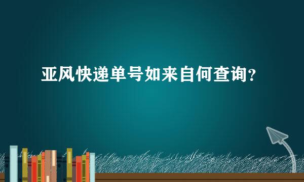 亚风快递单号如来自何查询？