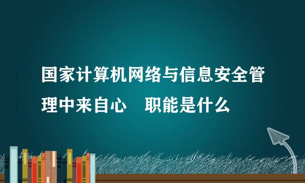 国家计算机网络与信息安全管理中来自心 职能是什么