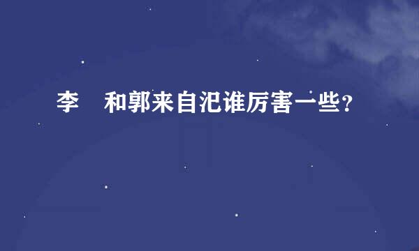 李傕和郭来自汜谁厉害一些？