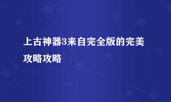 上古神器3来自完全版的完美攻略攻略