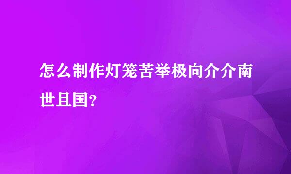 怎么制作灯笼苦举极向介介南世且国？