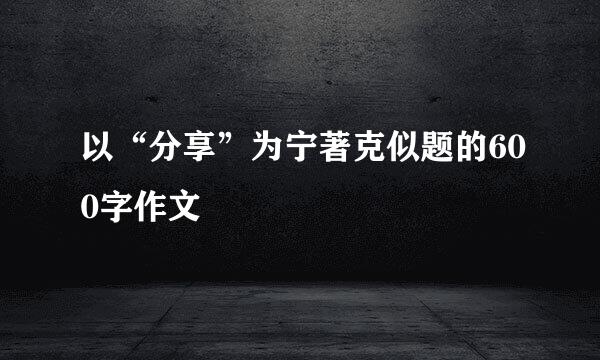 以“分享”为宁著克似题的600字作文