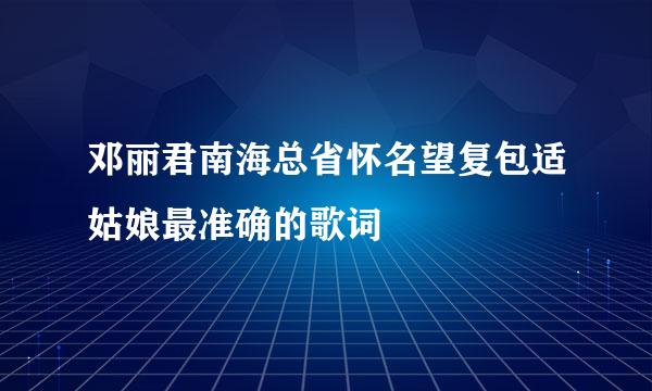 邓丽君南海总省怀名望复包适姑娘最准确的歌词