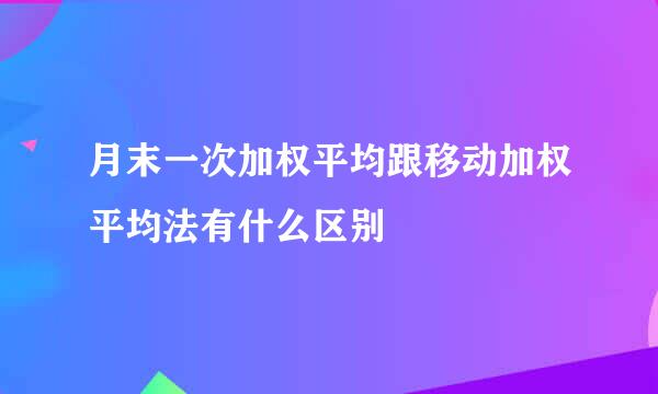 月末一次加权平均跟移动加权平均法有什么区别