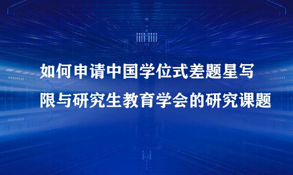 如何申请中国学位式差题星写限与研究生教育学会的研究课题