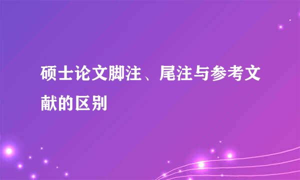 硕士论文脚注、尾注与参考文献的区别