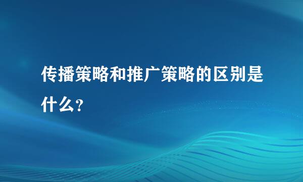 传播策略和推广策略的区别是什么？